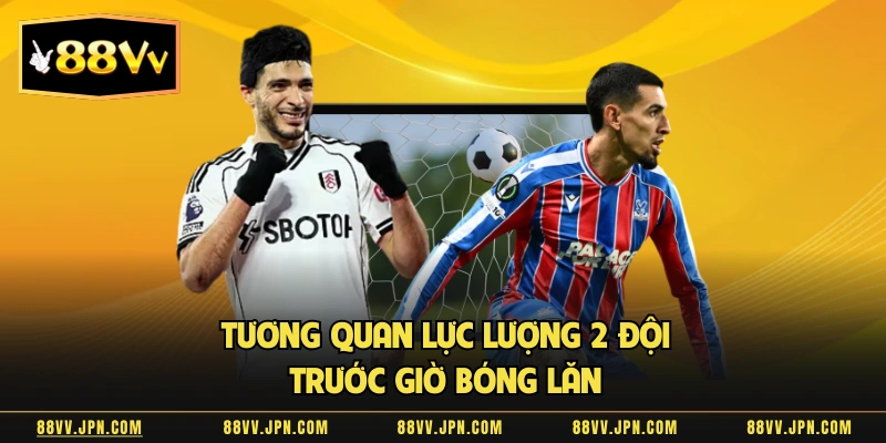 Tương quan lực lượng 2 đội trước giờ bóng lăn